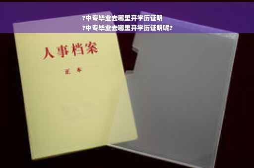 ?中专毕业去哪里开学历证明
?中专毕业去哪里开学历证明呢?