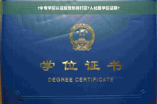?中专学历认证报告怎样打印?人社局学历证明?