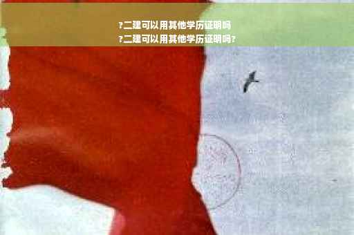 ?二建可以用其他学历证明吗
?二建可以用其他学历证明吗?