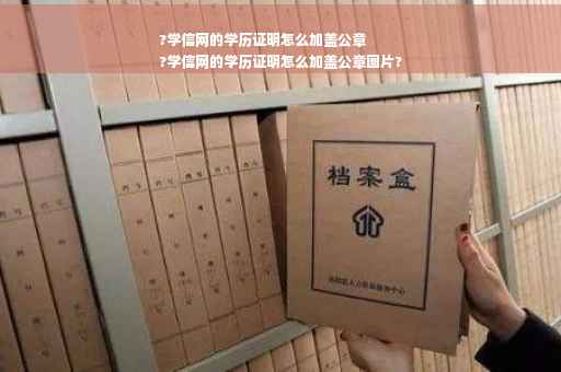?学信网的学历证明怎么加盖公章
?学信网的学历证明怎么加盖公章图片?