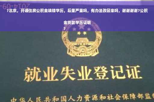 ?北京，开通住房公积金填错学历，后果严重吗，有办法改回来吗，谢谢谢谢?公积金贷款学历证明
?