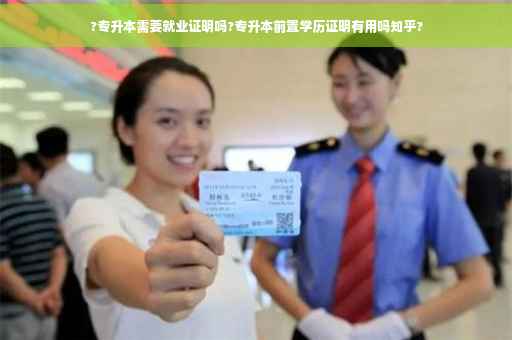 ?专升本需要就业证明吗?专升本前置学历证明有用吗知乎?