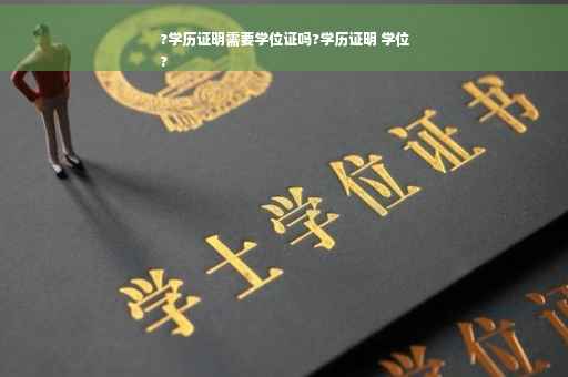 ?学历证明需要学位证吗?学历证明 学位
?