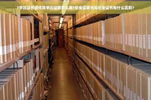 ?学历证书原件及学历证明怎么弄?毕业证明书与毕业证书有什么区别?