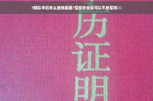 ?部队学历怎么放档案里?军校毕业后可以不参军吗⚡️