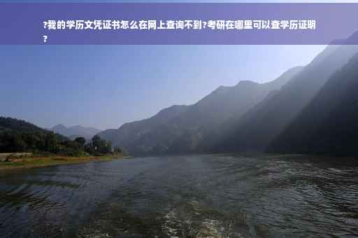 ?我的学历文凭证书怎么在网上查询不到?考研在哪里可以查学历证明
?