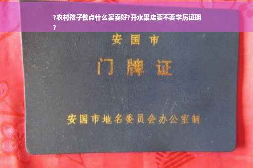 ?农村孩子做点什么买卖好?开水果店要不要学历证明
?