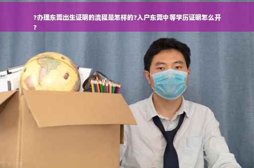 ?办理东莞出生证明的流程是怎样的?入户东莞中等学历证明怎么开
?