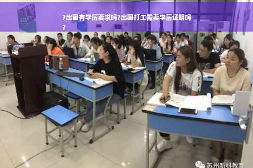 ?出国有学历要求吗?出国打工需要学历证明吗
?