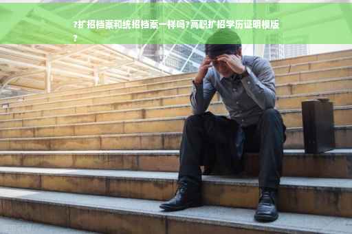 ?扩招档案和统招档案一样吗?高职扩招学历证明模版
?