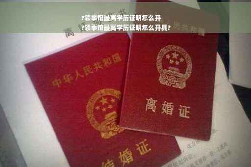 ?领事馆最高学历证明怎么开
?领事馆最高学历证明怎么开具?