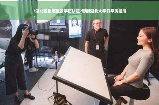?湖北省到哪里做学历认证?想到湖北大学开学历证明
?