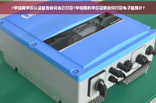 ?学信网学历认证报告如何自己打印?学信网的学历证明如何打印电子版图片?