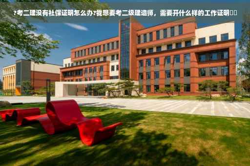 ?考二建没有社保证明怎么办?我想要考二级建造师，需要开什么样的工作证明⚡️