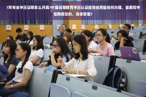 ?双专业学历证明怎么开具?中国高等教育学历认证报告纸质版如何办理，需要和学信网绑定的，急求答案?