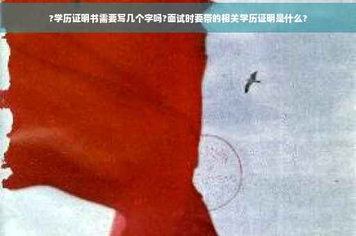 ?学历证明书需要写几个字吗?面试时要带的相关学历证明是什么?