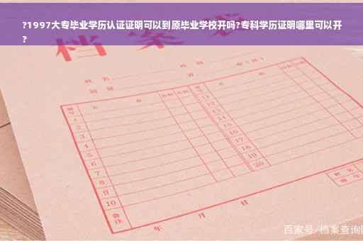 ?1997大专毕业学历认证证明可以到原毕业学校开吗?专科学历证明哪里可以开
?