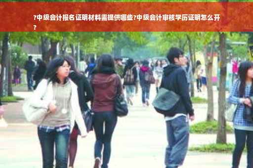 ?中级会计报名证明材料需提供哪些?中级会计审核学历证明怎么开
?