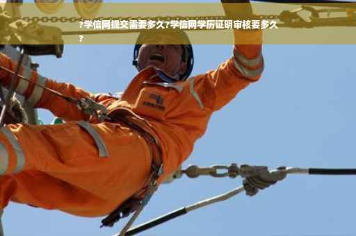 ?学信网提交需要多久?学信网学历证明审核要多久
?