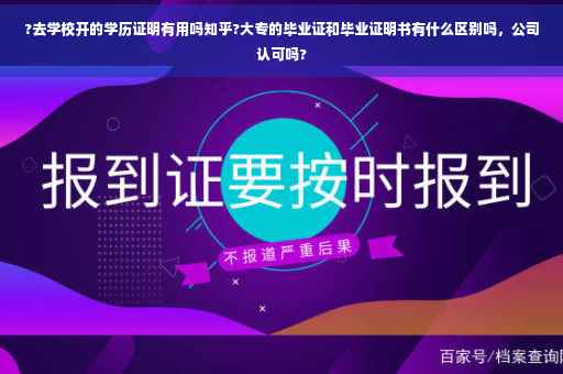 ?去学校开的学历证明有用吗知乎?大专的毕业证和毕业证明书有什么区别吗，公司认可吗?