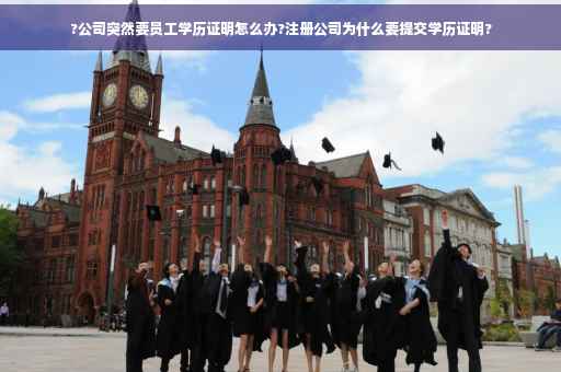 ?公司突然要员工学历证明怎么办?注册公司为什么要提交学历证明?