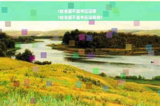 ?结业算不算学历证明
?结业算不算学历证明呢?