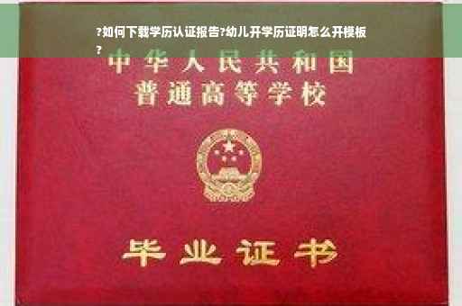 ?如何下载学历认证报告?幼儿开学历证明怎么开模板
?