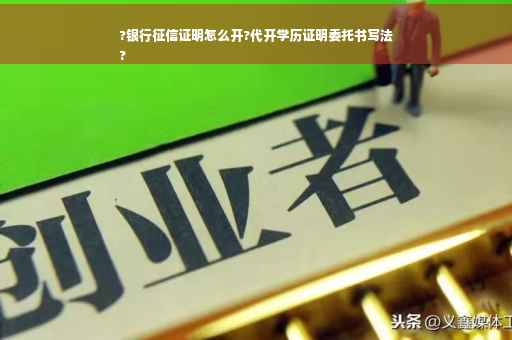 ?银行征信证明怎么开?代开学历证明委托书写法
?