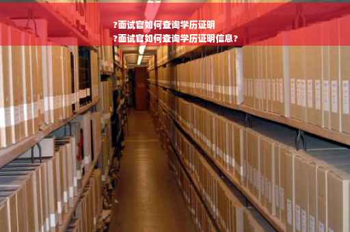 ?面试官如何查询学历证明
?面试官如何查询学历证明信息?