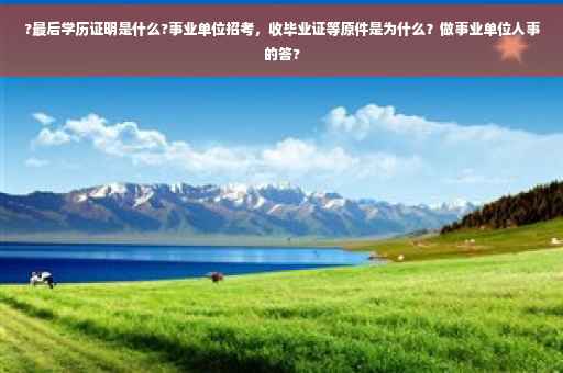 ?最后学历证明是什么?事业单位招考，收毕业证等原件是为什么？做事业单位人事的答?
