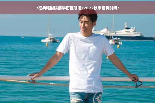 ?征兵啥时候要学历证明呢?2022秋季征兵时间?