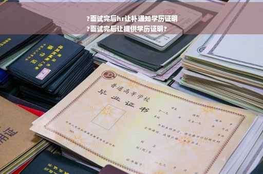 ?面试完后hr让补通知学历证明
?面试完后让提供学历证明?