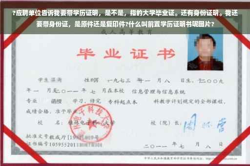 ?应聘单位告诉我要带学历证明，是不是，指的大学毕业证。还有身份证明。我还要带身份证，是原件还是复印件?什么叫前置学历证明书呢图片?