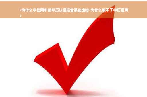 ?为什么学信网申请学历认证报告系统出错?为什么填不了学历证明
?