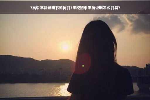 ?高中学籍证明书如何开?学校初中学历证明怎么开具?