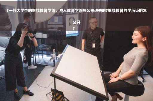 ?一般大学中的继续教育学院、成人教育学院怎么考进去的?继续教育的学历证明怎么开
?