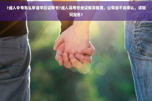 ?成人中专怎么申请学历证明书?成人高考毕业证有没有用，公司会不会承认，该如何报名?
