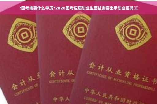 ?国考需要什么学历?2020国考应届毕业生面试需要出示毕业证吗⚡️