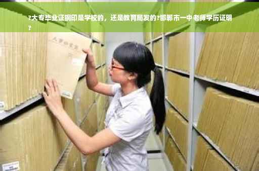 ?大专毕业证钢印是学校的，还是教育局发的?邯郸市一中老师学历证明
?