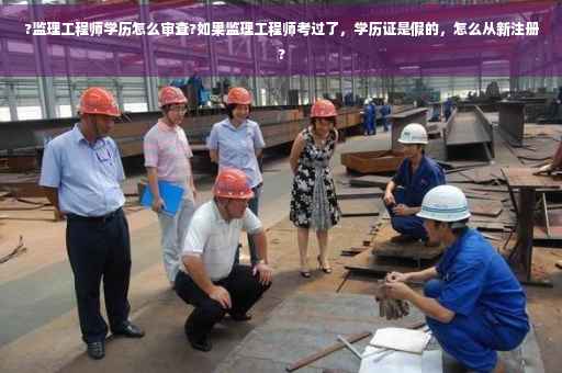 ?监理工程师学历怎么审查?如果监理工程师考过了，学历证是假的，怎么从新注册?