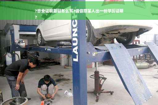 ?毕业证明题目怎么写?请你带某人出一份学历证明
?
