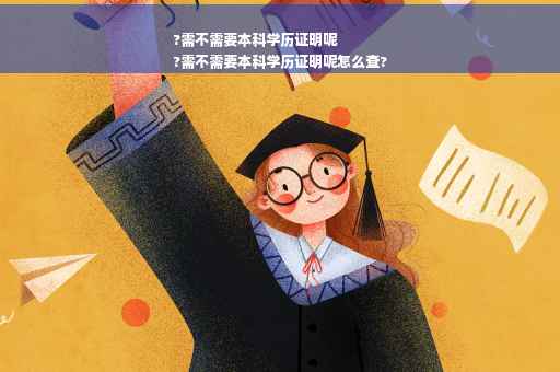 ?需不需要本科学历证明呢
?需不需要本科学历证明呢怎么查?