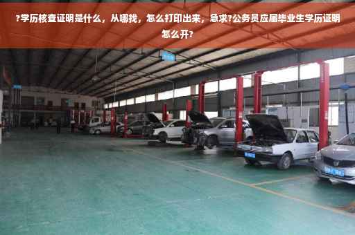 ?学历核查证明是什么，从哪找，怎么打印出来，急求?公务员应届毕业生学历证明怎么开?