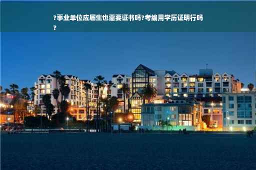 ?事业单位应届生也需要证书吗?考编用学历证明行吗
?