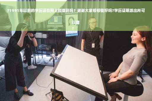 ?1991年以前的学历证在网上能查到吗？谢谢大家帮帮我好吗?学历证明派出所可以查
?
