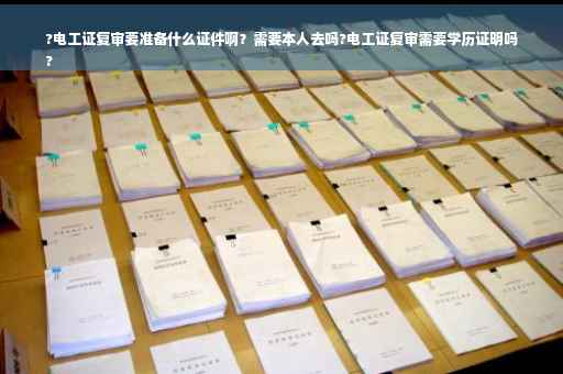 ?电工证复审要准备什么证件啊？需要本人去吗?电工证复审需要学历证明吗
?