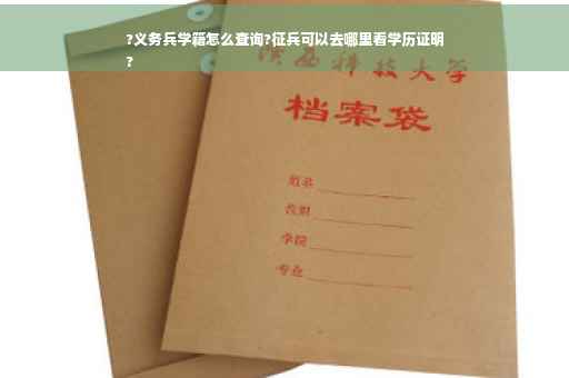 ?义务兵学籍怎么查询?征兵可以去哪里看学历证明
?