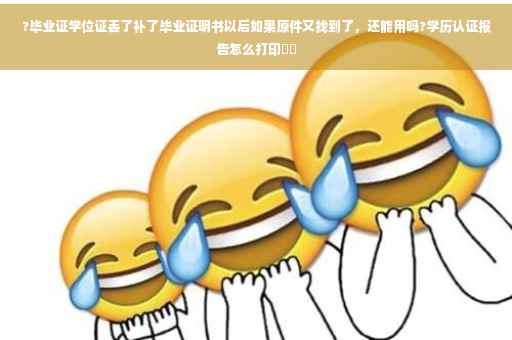 ?毕业证学位证丢了补了毕业证明书以后如果原件又找到了，还能用吗?学历认证报告怎么打印⚡️