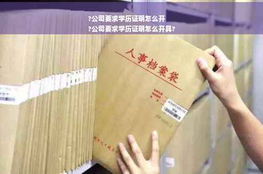 ?公司要求学历证明怎么开
?公司要求学历证明怎么开具?