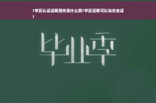 ?学历认证证明原件是什么啊?学历证明可以当毕业证
?